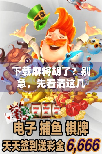 下载麻将胡了？别急，先看清这几点再下手！