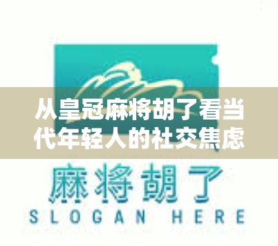 从皇冠麻将胡了看当代年轻人的社交焦虑与情绪出口