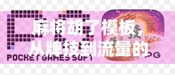 麻将胡了模板，从牌技到流量的底层逻辑，教你用10秒爆火短视频吸粉百万！