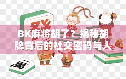 BK麻将胡了？揭秘胡牌背后的社交密码与人生隐喻