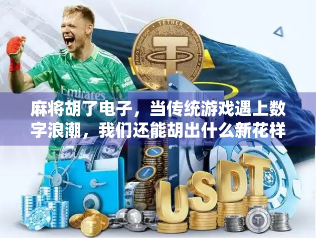 麻将胡了电子，当传统游戏遇上数字浪潮，我们还能胡出什么新花样？