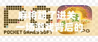 麻将胡了进关，一场游戏背后的社交密码与人生隐喻