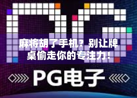 麻将胡了手机？别让牌桌偷走你的专注力！