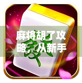 麻将胡了攻略，从新手到高手的进阶之路，教你如何稳赢每一局！