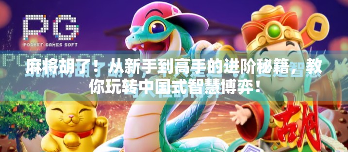 麻将胡了！从新手到高手的进阶秘籍，教你玩转中国式智慧博弈！