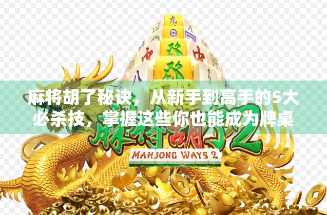 麻将胡了秘诀，从新手到高手的5大必杀技，掌握这些你也能成为牌桌王者！