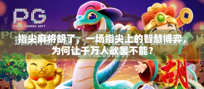 指尖麻将胡了，一场指尖上的智慧博弈，为何让千万人欲罢不能？