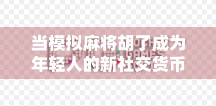 当模拟麻将胡了成为年轻人的新社交货币，一场数字时代的牌桌狂欢