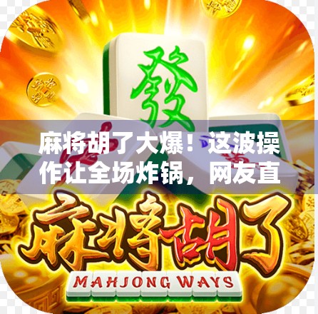 麻将胡了大爆！这波操作让全场炸锅，网友直呼，这才是真正的牌技天花板！