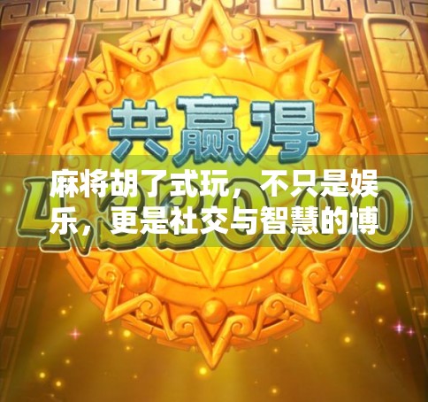 麻将胡了式玩，不只是娱乐，更是社交与智慧的博弈场