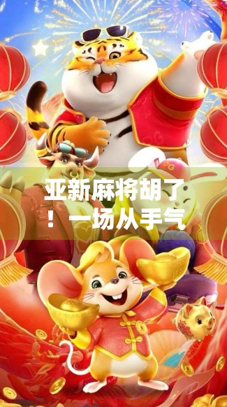 亚新麻将胡了！一场从手气差到逆风翻盘的热血逆袭记