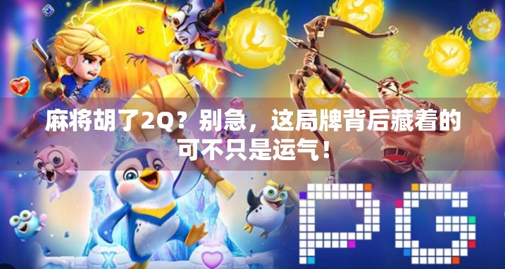 麻将胡了2Q？别急，这局牌背后藏着的可不只是运气！