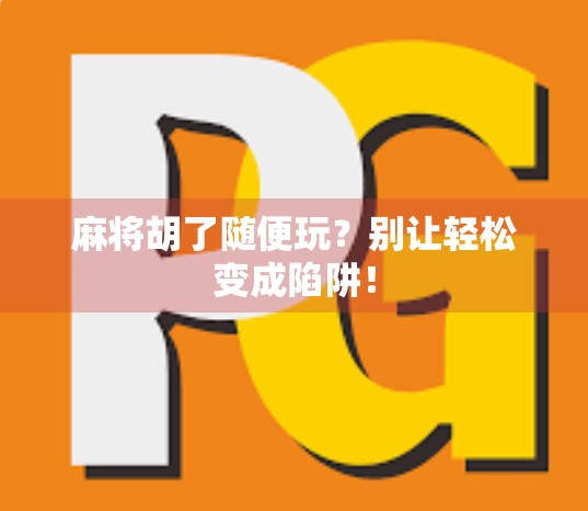 麻将胡了随便玩？别让轻松变成陷阱！