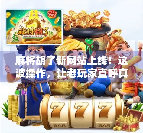 麻将胡了新网站上线！这波操作，让老玩家直呼真香！