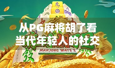从PG麻将胡了看当代年轻人的社交新密码，虚拟牌桌上的真实情感连接