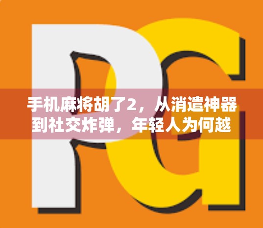 手机麻将胡了2，从消遣神器到社交炸弹，年轻人为何越来越离不开它？