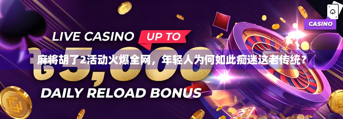 麻将胡了2活动火爆全网,年轻人为何如此痴迷这老传统? 麻将胡了2活动火爆全网,年轻人为何如此痴迷这老传统?