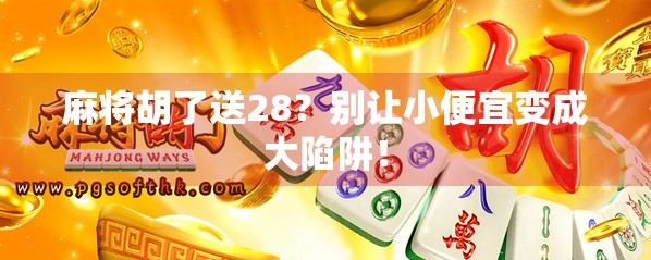 麻将胡了送28？别让小便宜变成大陷阱！