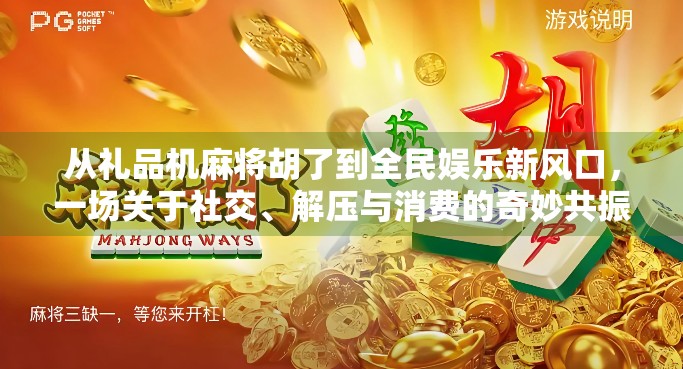 从礼品机麻将胡了到全民娱乐新风口，一场关于社交、解压与消费的奇妙共振