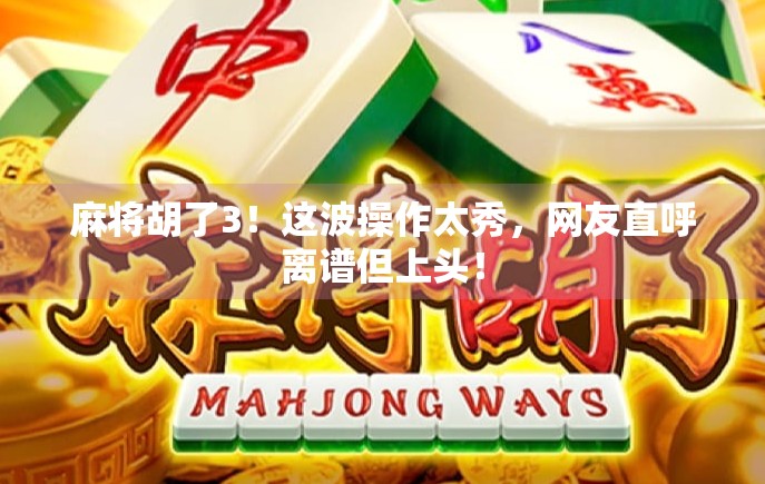 麻将胡了3！这波操作太秀，网友直呼离谱但上头！
