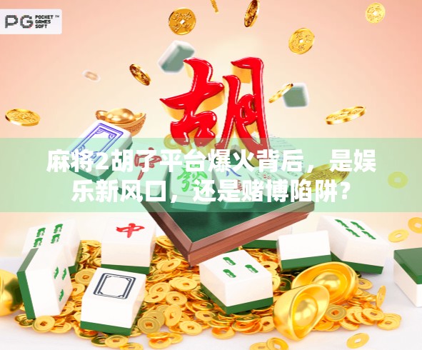 麻将2胡了平台爆火背后，是娱乐新风口，还是赌博陷阱？