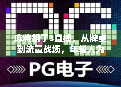 麻将胡了3直播，从牌桌到流量战场，年轻人为何越来越爱线上斗牌？