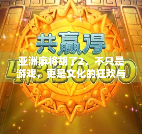亚洲麻将胡了2，不只是游戏，更是文化的狂欢与博弈智慧的觉醒