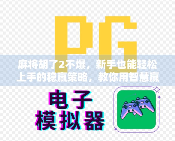麻将胡了2不爆，新手也能轻松上手的稳赢策略，教你用智慧赢钱不翻车！