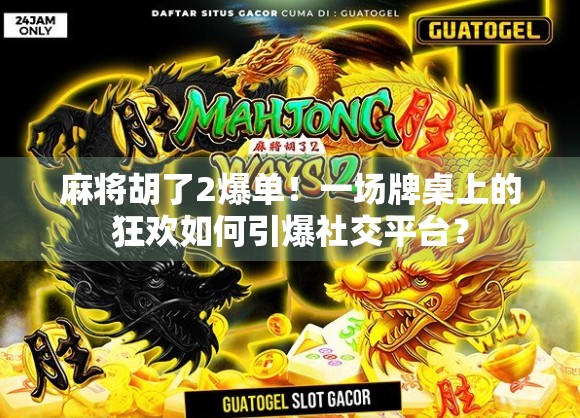 麻将胡了2爆单！一场牌桌上的狂欢如何引爆社交平台？