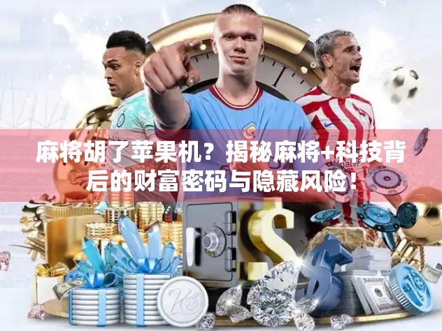 麻将胡了苹果机？揭秘麻将+科技背后的财富密码与隐藏风险！