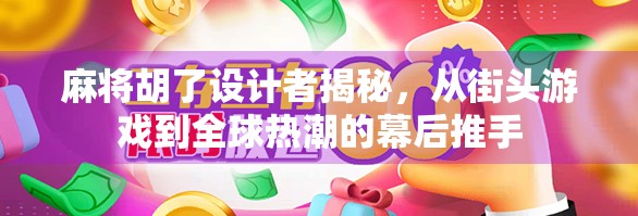 麻将胡了设计者揭秘，从街头游戏到全球热潮的幕后推手