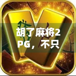胡了麻将2PG，不只是游戏，更是年轻人社交新方式的缩影