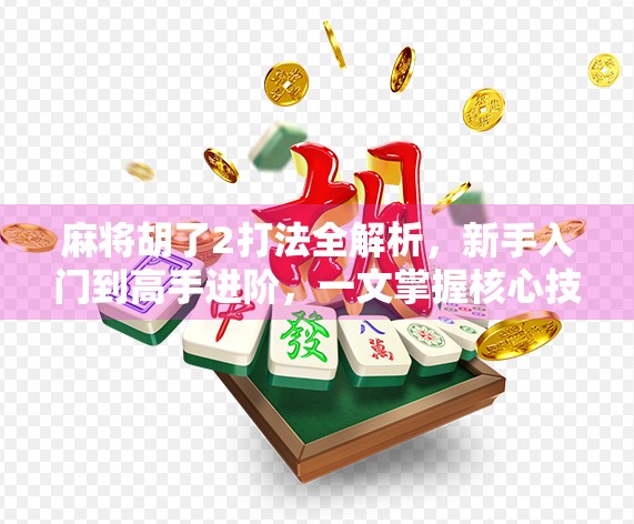 麻将胡了2打法全解析，新手入门到高手进阶，一文掌握核心技巧！