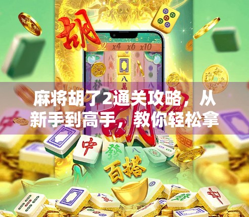 麻将胡了2通关攻略，从新手到高手，教你轻松拿下胡牌之王！