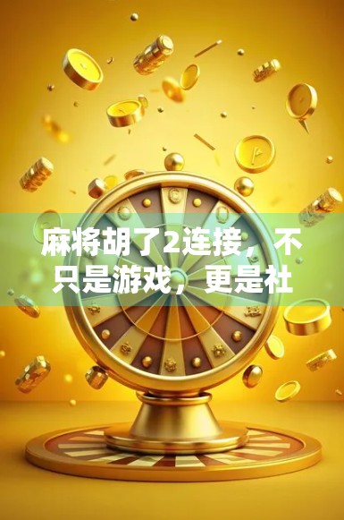 麻将胡了2连接，不只是游戏，更是社交的桥梁与情感的纽带