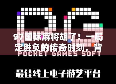 97国际麻将胡了！一局定胜负的传奇时刻，背后藏着多少牌技与人性？