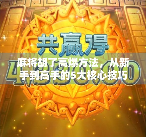 麻将胡了高爆方法，从新手到高手的5大核心技巧，让你每局都爆出惊喜！