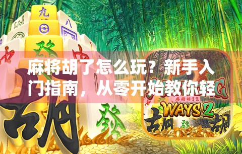 麻将胡了怎么玩？新手入门指南，从零开始教你轻松上手！