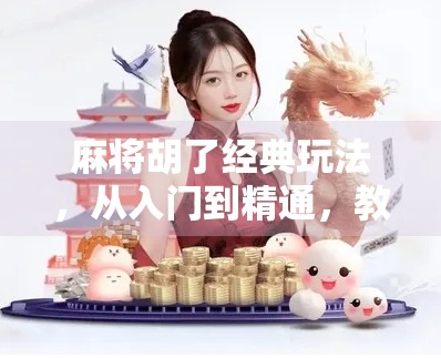 麻将胡了经典玩法，从入门到精通，教你玩转国粹智慧！