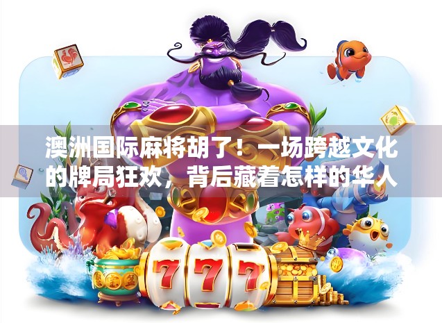 澳洲国际麻将胡了！一场跨越文化的牌局狂欢，背后藏着怎样的华人智慧？