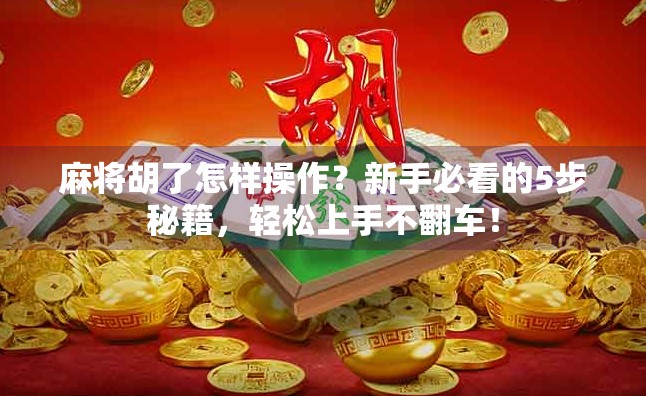 麻将胡了怎样操作？新手必看的5步秘籍，轻松上手不翻车！