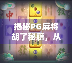 揭秘PG麻将胡了秘籍，从新手到高手的进阶之路，你真的懂麻将吗？