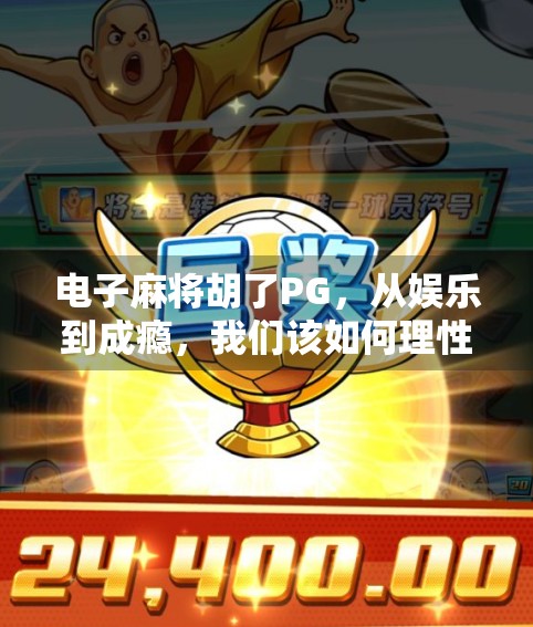 电子麻将胡了PG，从娱乐到成瘾，我们该如何理性看待这场数字牌局？