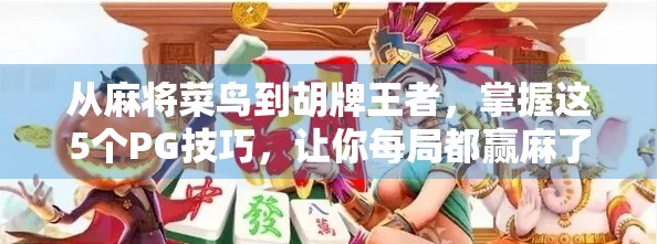 从麻将菜鸟到胡牌王者，掌握这5个PG技巧，让你每局都赢麻了！