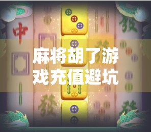 麻将胡了游戏充值避坑指南，新手必看的5大陷阱与省钱妙招！