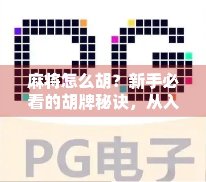 麻将怎么胡？新手必看的胡牌秘诀，从入门到精通全攻略！