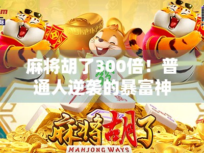 麻将胡了300倍！普通人逆袭的暴富神话还是心理陷阱？