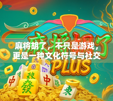 麻将胡了，不只是游戏，更是一种文化符号与社交密码