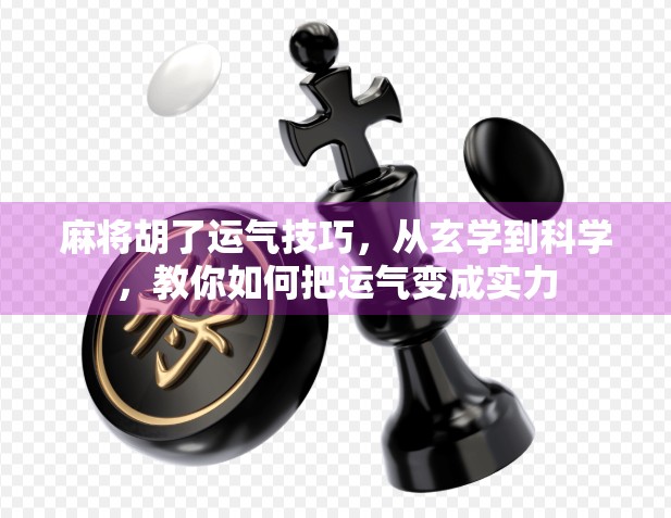 麻将胡了运气技巧，从玄学到科学，教你如何把运气变成实力