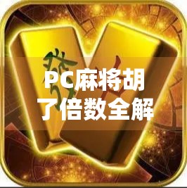PC麻将胡了倍数全解析，从基础规则到高手进阶，教你玩转数字背后的赢钱密码！
